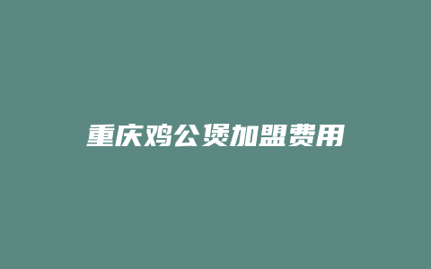 重庆鸡公煲加盟费用