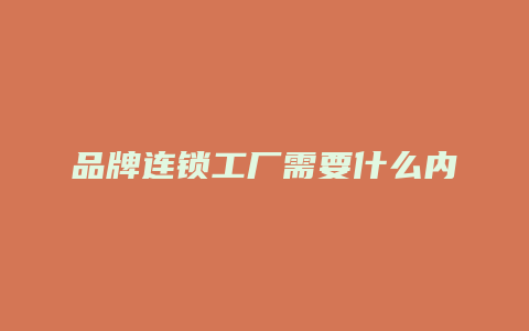 品牌连锁工厂需要什么内容