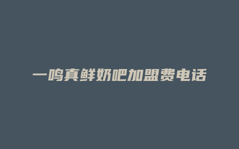 一鸣真鲜奶吧加盟费电话