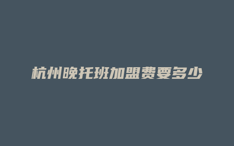 杭州晚托班加盟费要多少
