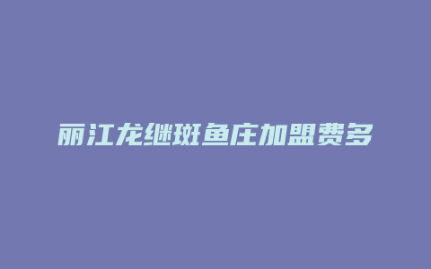 丽江龙继斑鱼庄加盟费多少