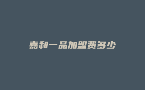 嘉和一品加盟费多少