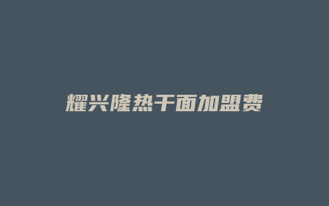 耀兴隆热干面加盟费