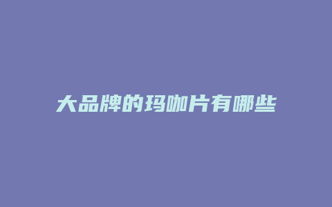 大品牌的玛咖片有哪些
