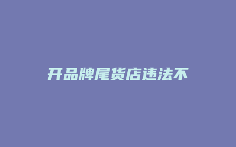 开品牌尾货店违法不
