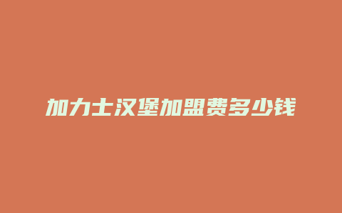 加力士汉堡加盟费多少钱