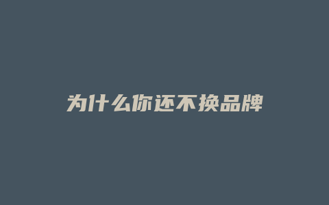 为什么你还不换品牌