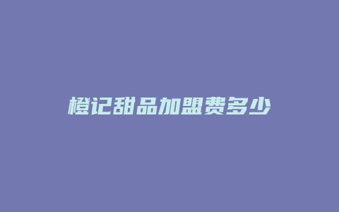 橙记甜品加盟费多少