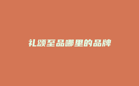 礼颂至品哪里的品牌