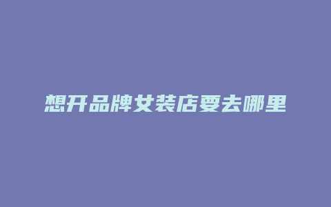 想开品牌女装店要去哪里进货渠道