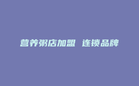 营养粥店加盟 连锁品牌