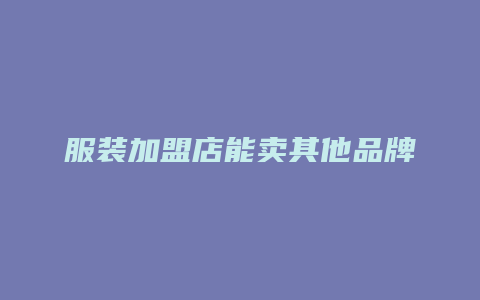 服装加盟店能卖其他品牌货吗